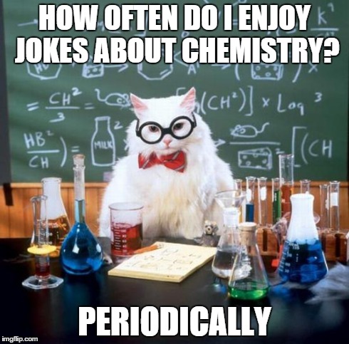 Chemistry Cat Meme | HOW OFTEN DO I ENJOY JOKES ABOUT CHEMISTRY? PERIODICALLY | image tagged in memes,chemistry cat | made w/ Imgflip meme maker