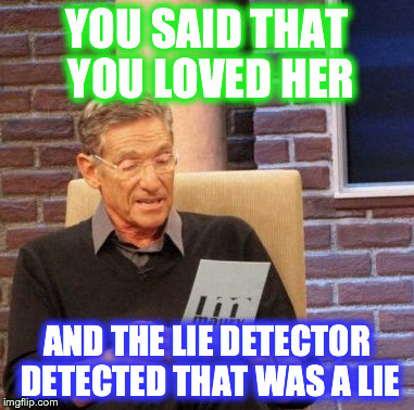 Maury Lie Detector | YOU SAID THAT YOU LOVED HER AND THE LIE DETECTOR DETECTED THAT WAS A LIE | image tagged in memes,maury lie detector | made w/ Imgflip meme maker