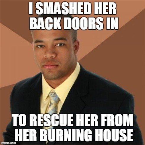 Successful Black Man Meme | I SMASHED HER BACK DOORS IN TO RESCUE HER FROM HER BURNING HOUSE | image tagged in memes,successful black man | made w/ Imgflip meme maker