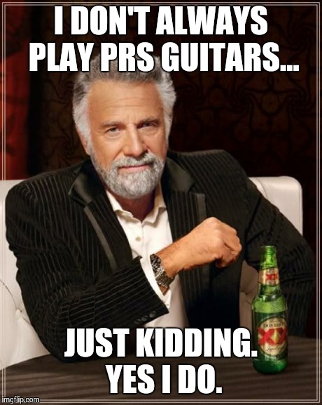 The Most Interesting Man In The World Meme | I DON'T ALWAYS PLAY PRS GUITARS... JUST KIDDING. YES I DO. | image tagged in memes,the most interesting man in the world | made w/ Imgflip meme maker