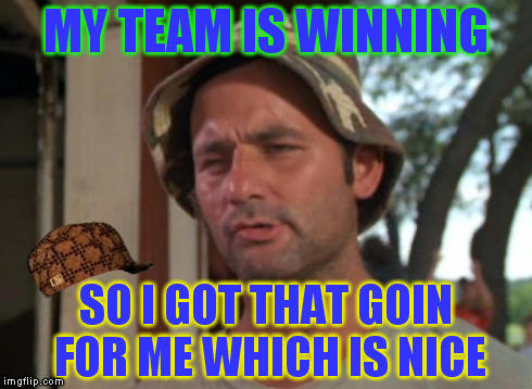 So I Got That Goin For Me Which Is Nice | MY TEAM IS WINNING SO I GOT THAT GOIN FOR ME WHICH IS NICE | image tagged in memes,so i got that goin for me which is nice,scumbag | made w/ Imgflip meme maker