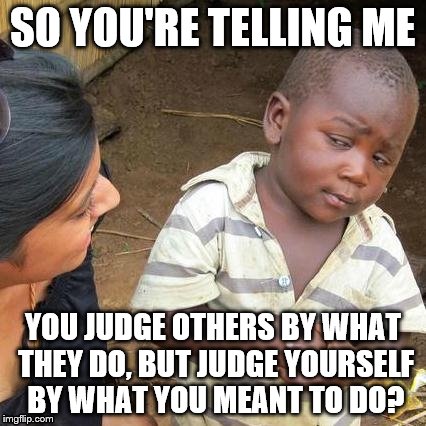 Third World Skeptical Kid | SO YOU'RE TELLING ME YOU JUDGE OTHERS BY WHAT THEY DO, BUT JUDGE YOURSELF BY WHAT YOU MEANT TO DO? | image tagged in memes,third world skeptical kid | made w/ Imgflip meme maker