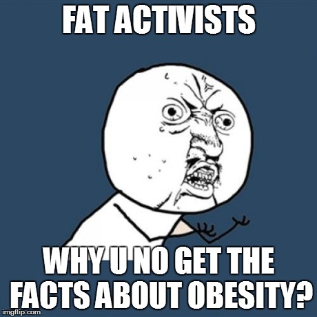 Fact activists are dumb asses!  | FAT ACTIVISTS WHY U NO GET THE FACTS ABOUT OBESITY? | image tagged in memes,y u no | made w/ Imgflip meme maker