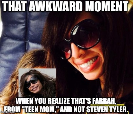 Farrah Tyler?  | THAT AWKWARD MOMENT WHEN YOU REALIZE THAT'S FARRAH, FROM "TEEN MOM," AND NOT STEVEN TYLER. | image tagged in memes,awkward moment sealion | made w/ Imgflip meme maker
