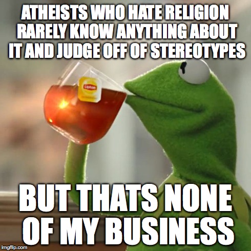 But That's None Of My Business | ATHEISTS WHO HATE RELIGION RARELY KNOW ANYTHING ABOUT IT AND JUDGE OFF OF STEREOTYPES BUT THATS NONE OF MY BUSINESS | image tagged in memes,but thats none of my business,kermit the frog | made w/ Imgflip meme maker