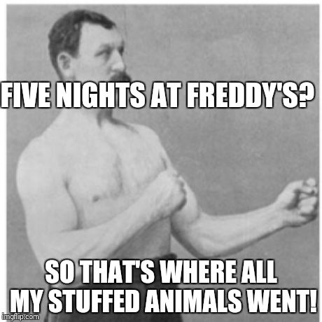 Overly Manly Man | FIVE NIGHTS AT FREDDY'S? SO THAT'S WHERE ALL MY STUFFED ANIMALS WENT! | image tagged in memes,overly manly man | made w/ Imgflip meme maker