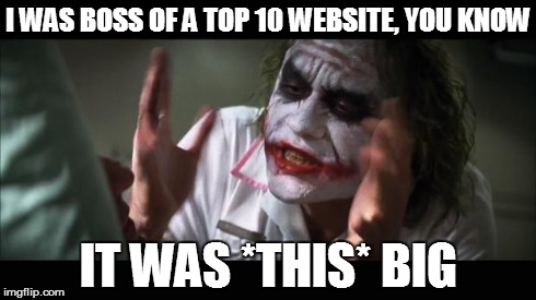 And everybody loses their minds Meme | I WAS BOSS OF A TOP 10 WEBSITE, YOU KNOW IT WAS *THIS* BIG | image tagged in memes,and everybody loses their minds | made w/ Imgflip meme maker
