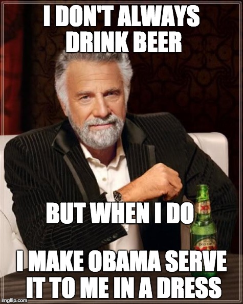 The Most Interesting Man In The World | I DON'T ALWAYS DRINK BEER I MAKE OBAMA SERVE IT TO ME IN A DRESS BUT WHEN I DO | image tagged in memes,the most interesting man in the world | made w/ Imgflip meme maker