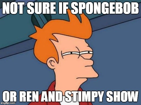 Futurama Fry | NOT SURE IF SPONGEBOB OR REN AND STIMPY SHOW | image tagged in memes,futurama fry | made w/ Imgflip meme maker