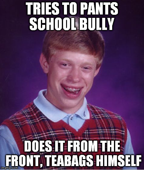 Bad Luck Brian | TRIES TO PANTS SCHOOL BULLY DOES IT FROM THE FRONT, TEABAGS HIMSELF | image tagged in memes,bad luck brian | made w/ Imgflip meme maker