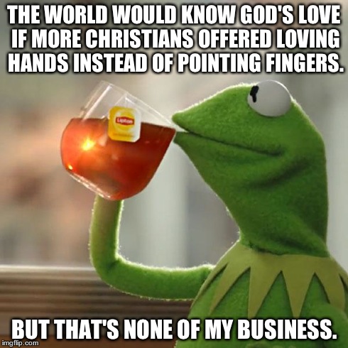 But That's None Of My Business Meme | THE WORLD WOULD KNOW GOD'S LOVE IF MORE CHRISTIANS OFFERED LOVING HANDS INSTEAD OF POINTING FINGERS. BUT THAT'S NONE OF MY BUSINESS. | image tagged in memes,but thats none of my business,kermit the frog | made w/ Imgflip meme maker