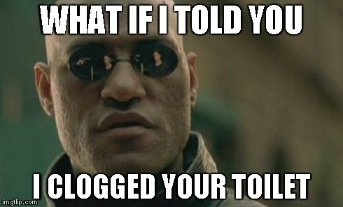Matrix Morpheus | WHAT IF I TOLD YOU I CLOGGED YOUR TOILET | image tagged in memes,matrix morpheus | made w/ Imgflip meme maker