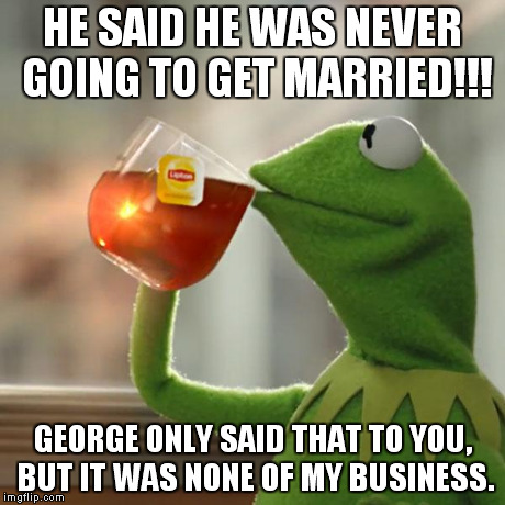 But That's None Of My Business | HE SAID HE WAS NEVER GOING TO GET MARRIED!!! GEORGE ONLY SAID THAT TO YOU, BUT IT WAS NONE OF MY BUSINESS. | image tagged in memes,but thats none of my business,kermit the frog | made w/ Imgflip meme maker
