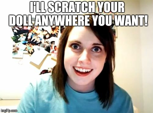 Overly Attached Girlfriend Meme | I'LL SCRATCH YOUR DOLL ANYWHERE YOU WANT! | image tagged in memes,overly attached girlfriend | made w/ Imgflip meme maker