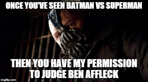 Permission Bane Meme | ONCE YOU'VE SEEN BATMAN VS SUPERMAN THEN YOU HAVE MY PERMISSION TO JUDGE BEN AFFLECK | image tagged in memes,permission bane | made w/ Imgflip meme maker