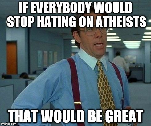 Atheism | IF EVERYBODY WOULD STOP HATING ON ATHEISTS THAT WOULD BE GREAT | image tagged in memes,that would be great | made w/ Imgflip meme maker