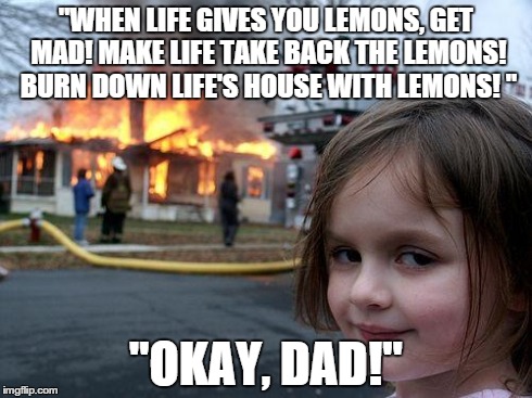 Cave Johnson's daughter | "WHEN LIFE GIVES YOU LEMONS, GET MAD! MAKE LIFE TAKE BACK THE LEMONS! BURN DOWN LIFE'S HOUSE WITH LEMONS! " "OKAY, DAD!" | image tagged in memes,disaster girl,reference | made w/ Imgflip meme maker