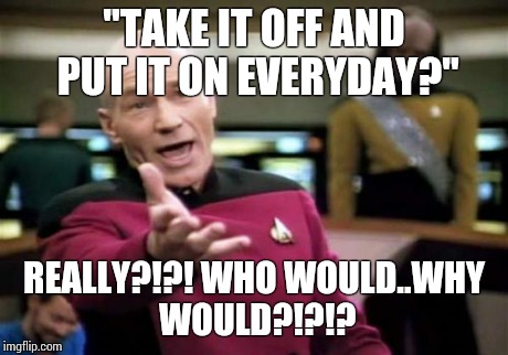 Picard Wtf Meme | "TAKE IT OFF AND PUT IT ON EVERYDAY?" REALLY?!?! WHO WOULD..WHY WOULD?!?!? | image tagged in memes,picard wtf | made w/ Imgflip meme maker