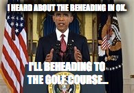 About Be Heading | I HEARD ABOUT THE BEHEADING IN OK. I'LL BEHEADING TO THE GOLF COURSE... | image tagged in obama | made w/ Imgflip meme maker