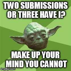 Advice Yoda | TWO SUBMISSIONS OR THREE HAVE I? MAKE UP YOUR MIND YOU CANNOT | image tagged in memes,advice yoda | made w/ Imgflip meme maker