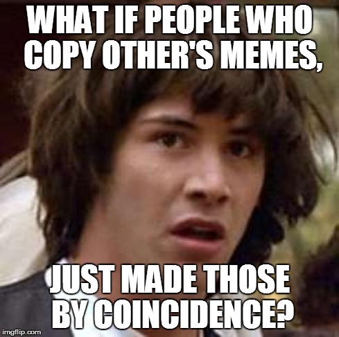 Conspiracy Keanu | WHAT IF PEOPLE WHO COPY OTHER'S MEMES, JUST MADE THOSE BY COINCIDENCE? | image tagged in memes,conspiracy keanu | made w/ Imgflip meme maker