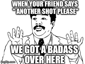 Neil deGrasse Tyson | WHEN YOUR FRIEND SAYS " ANOTHER SHOT PLEASE" WE GOT A BADASS OVER HERE | image tagged in memes,neil degrasse tyson | made w/ Imgflip meme maker