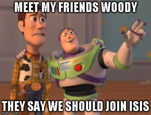 X, X Everywhere | MEET MY FRIENDS WOODY THEY SAY WE SHOULD JOIN ISIS | image tagged in memes,x x everywhere | made w/ Imgflip meme maker