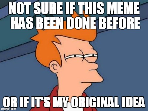 When making a meme... | NOT SURE IF THIS MEME HAS BEEN DONE BEFORE OR IF IT'S MY ORIGINAL IDEA | image tagged in memes,futurama fry | made w/ Imgflip meme maker