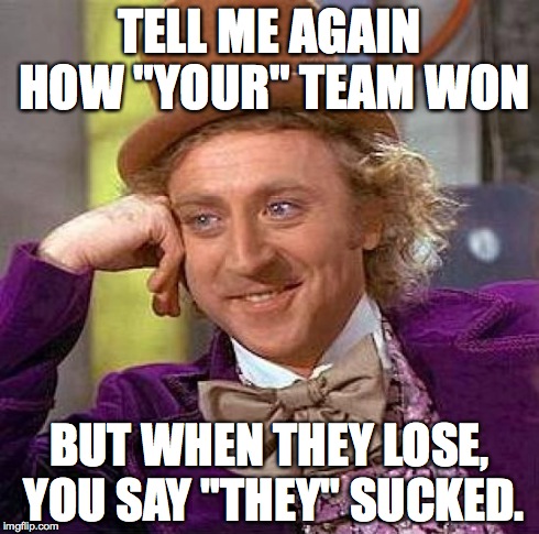 "Your" Team | TELL ME AGAIN HOW "YOUR" TEAM WON BUT WHEN THEY LOSE, YOU SAY "THEY" SUCKED. | image tagged in memes,creepy condescending wonka | made w/ Imgflip meme maker