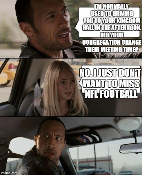 The Rock Driving | I'M NORMALLY USED TO DRIVING YOU TO YOUR KINGDOM HALL IN THE AFTERNOON. DID YOUR CONGREGATION CHANGE THEIR MEETING TIME? NO. I JUST DON'T WA | image tagged in memes,the rock driving | made w/ Imgflip meme maker