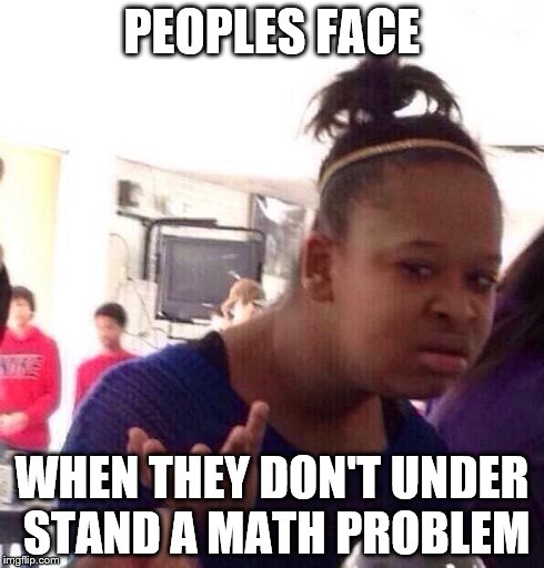 Black Girl Wat Meme | PEOPLES FACE WHEN THEY DON'T UNDER STAND A MATH PROBLEM | image tagged in memes,black girl wat | made w/ Imgflip meme maker