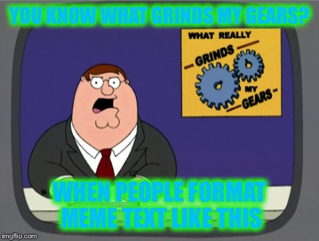 Seriously, it's tacky. | YOU KNOW WHAT GRINDS MY GEARS? WHEN PEOPLE FORMAT MEME TEXT LIKE THIS | image tagged in memes,peter griffin news | made w/ Imgflip meme maker