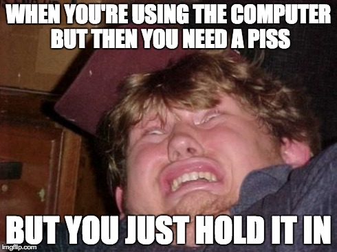 WTF | WHEN YOU'RE USING THE COMPUTER BUT THEN YOU NEED A PISS BUT YOU JUST HOLD IT IN | image tagged in memes,wtf | made w/ Imgflip meme maker