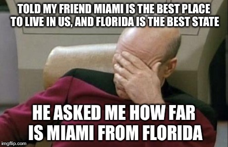 Captain Picard Facepalm | TOLD MY FRIEND MIAMI IS THE BEST PLACE TO LIVE IN US, AND FLORIDA IS THE BEST STATE HE ASKED ME HOW FAR IS MIAMI FROM FLORIDA | image tagged in memes,captain picard facepalm | made w/ Imgflip meme maker