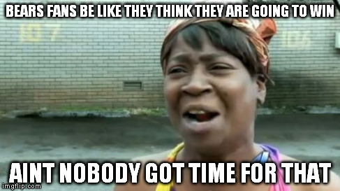 Ain't Nobody Got Time For That Meme | BEARS FANS BE LIKE THEY THINK THEY ARE GOING TO WIN AINT NOBODY GOT TIME FOR THAT | image tagged in memes,aint nobody got time for that | made w/ Imgflip meme maker