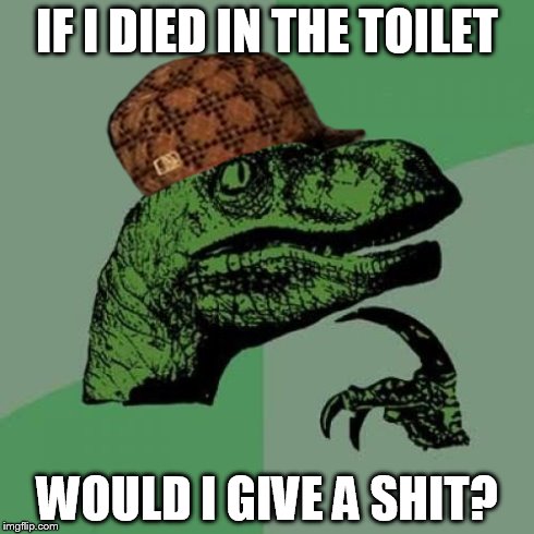 Philosoraptor Meme | IF I DIED IN THE TOILET WOULD I GIVE A SHIT? | image tagged in memes,philosoraptor,scumbag | made w/ Imgflip meme maker
