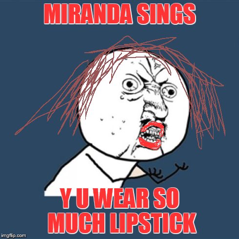 Y U No | MIRANDA SINGS Y U WEAR SO MUCH LIPSTICK | image tagged in memes,y u no | made w/ Imgflip meme maker