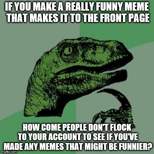 Why people, just why? | IF YOU MAKE A REALLY FUNNY MEME THAT MAKES IT TO THE FRONT PAGE HOW COME PEOPLE DON'T FLOCK TO YOUR ACCOUNT TO SEE IF YOU'VE MADE ANY MEMES  | image tagged in memes,philosoraptor,front page | made w/ Imgflip meme maker