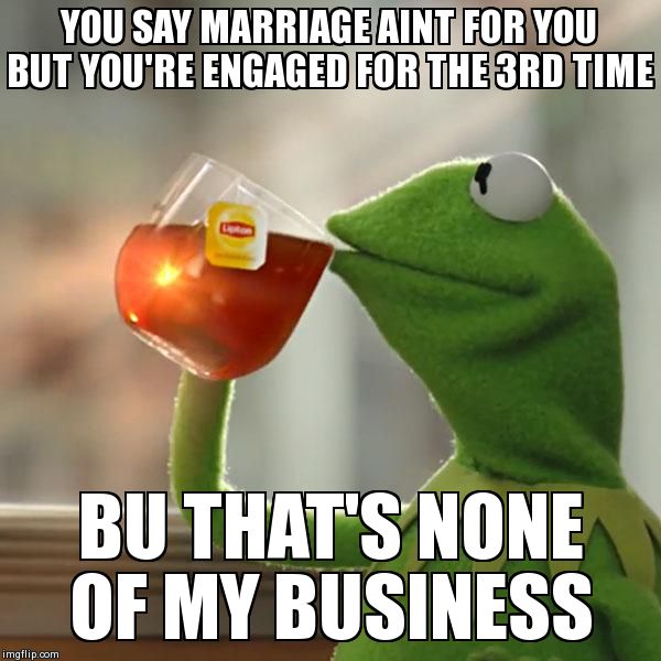 But That's None Of My Business Meme | YOU SAY MARRIAGE AINT FOR YOU BUT YOU'RE ENGAGED FOR THE 3RD TIME BU THAT'S NONE OF MY BUSINESS | image tagged in memes,but thats none of my business,kermit the frog | made w/ Imgflip meme maker