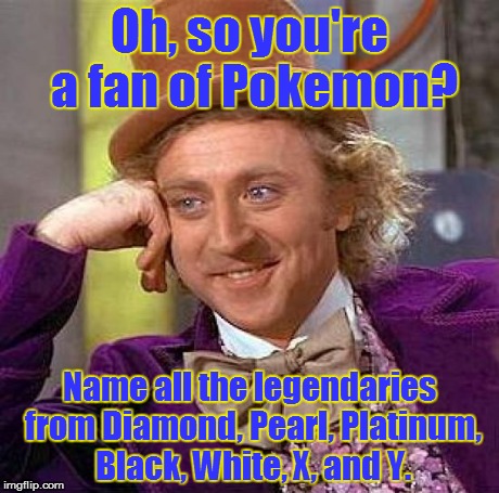 Condescending Pokefan Wonka. | Oh, so you're a fan of Pokemon? Name all the legendaries from Diamond, Pearl, Platinum, Black, White, X, and Y. | image tagged in memes,creepy condescending wonka | made w/ Imgflip meme maker