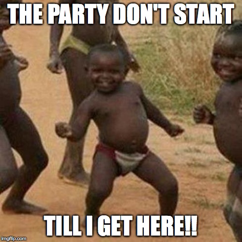Third World Success Kid | THE PARTY DON'T START TILL I GET HERE!! | image tagged in memes,third world success kid | made w/ Imgflip meme maker
