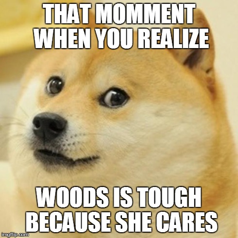 Doge | THAT MOMMENT WHEN YOU REALIZE WOODS IS TOUGH BECAUSE SHE CARES | image tagged in memes,doge | made w/ Imgflip meme maker