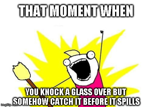 X All The Y Meme | THAT MOMENT WHEN YOU KNOCK A GLASS OVER BUT SOMEHOW CATCH IT BEFORE IT SPILLS | image tagged in memes,x all the y | made w/ Imgflip meme maker