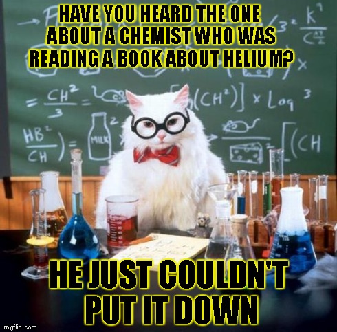 Chemistry Cat Meme | HAVE YOU HEARD THE ONE ABOUT A CHEMIST WHO WAS READING A BOOK ABOUT HELIUM? HE JUST COULDN'T PUT IT DOWN | image tagged in memes,chemistry cat | made w/ Imgflip meme maker