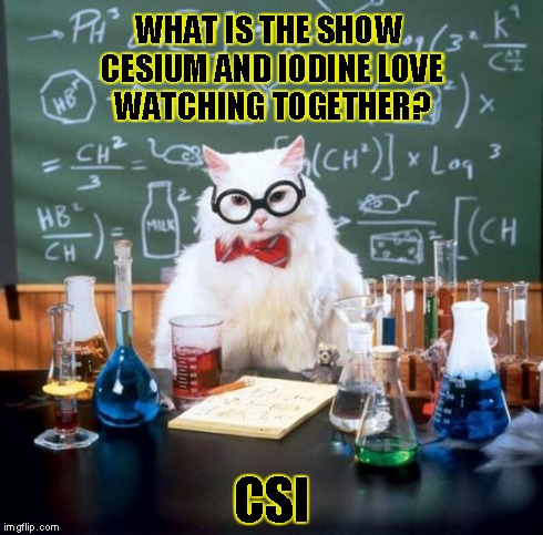 Chemistry Cat | WHAT IS THE SHOW CESIUM AND IODINE LOVE WATCHING TOGETHER? CSI | image tagged in memes,chemistry cat | made w/ Imgflip meme maker