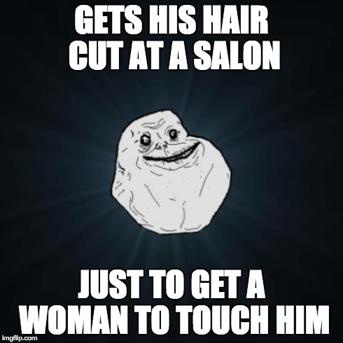 forever alone | GETS HIS HAIR CUT AT A SALON JUST TO GET A WOMAN TO TOUCH HIM | image tagged in memes,forever alone | made w/ Imgflip meme maker