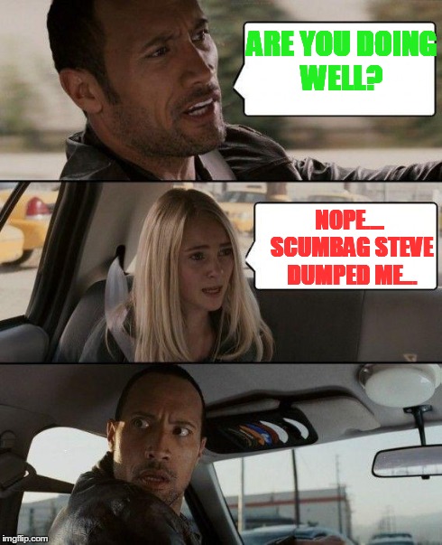 The Rock Driving Meme | ARE YOU DOING WELL? NOPE.... SCUMBAG STEVE DUMPED ME... | image tagged in memes,the rock driving | made w/ Imgflip meme maker