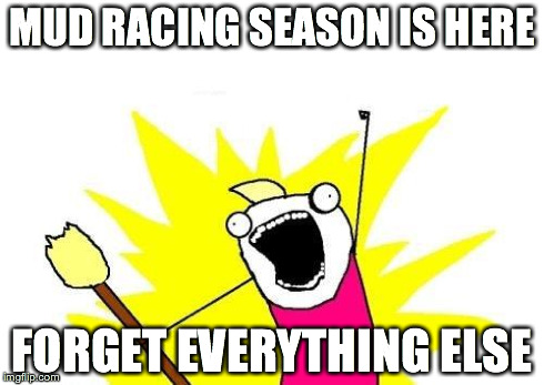 X All The Y | MUD RACING SEASON IS HERE FORGET EVERYTHING ELSE | image tagged in memes,x all the y | made w/ Imgflip meme maker