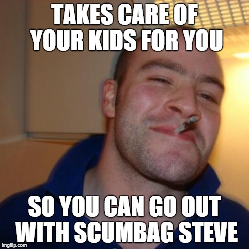 Good Guy Greg | TAKES CARE OF YOUR KIDS FOR YOU SO YOU CAN GO OUT WITH SCUMBAG STEVE | image tagged in memes,good guy greg | made w/ Imgflip meme maker