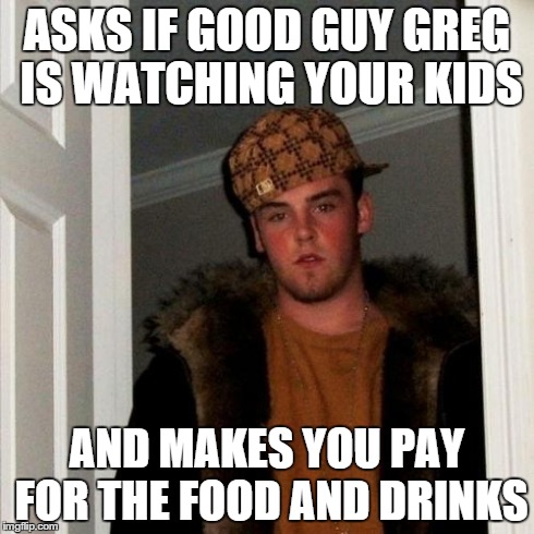 Scumbag Steve | ASKS IF GOOD GUY GREG IS WATCHING YOUR KIDS AND MAKES YOU PAY FOR THE FOOD AND DRINKS | image tagged in memes,scumbag steve | made w/ Imgflip meme maker